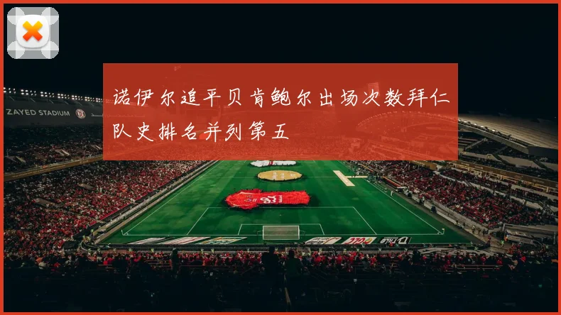 诺伊尔追平贝肯鲍尔出场次数拜仁队史排名并列第五
