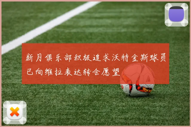 新月俱乐部积极追求沃特金斯球员已向维拉表达转会愿望