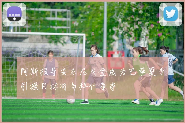 阿斯报导安东尼戈登成为巴萨夏季引援目标将与拜仁争夺