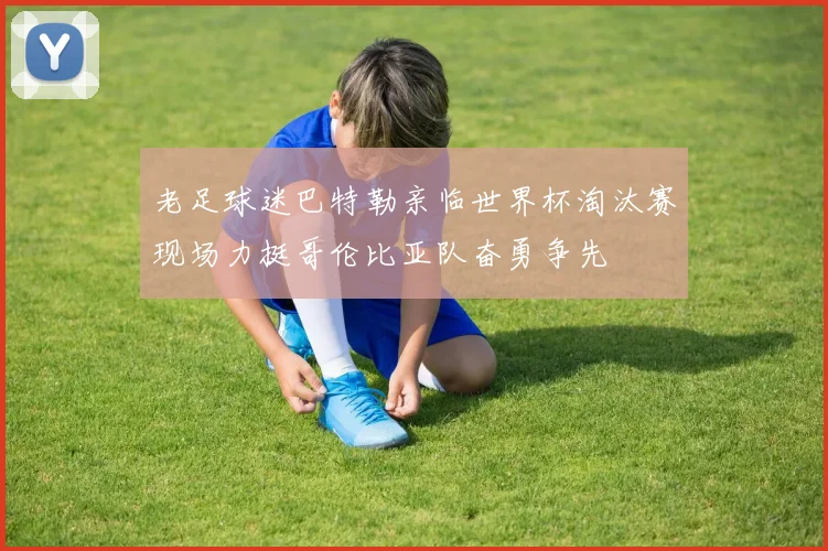 老足球迷巴特勒亲临世界杯淘汰赛现场力挺哥伦比亚队奋勇争先