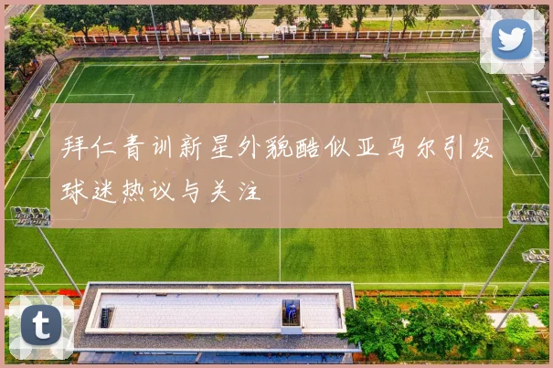 拜仁青训新星外貌酷似亚马尔引发球迷热议与关注
