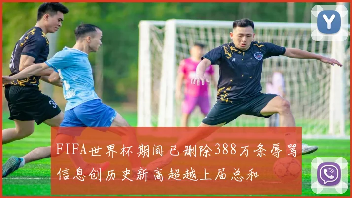FIFA世界杯期间已删除388万条辱骂信息创历史新高超越上届总和