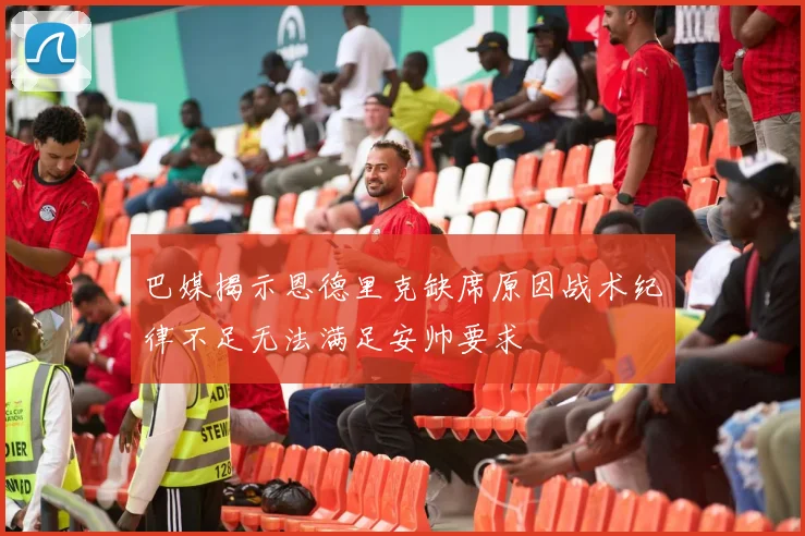 巴媒揭示恩德里克缺席原因战术纪律不足无法满足安帅要求