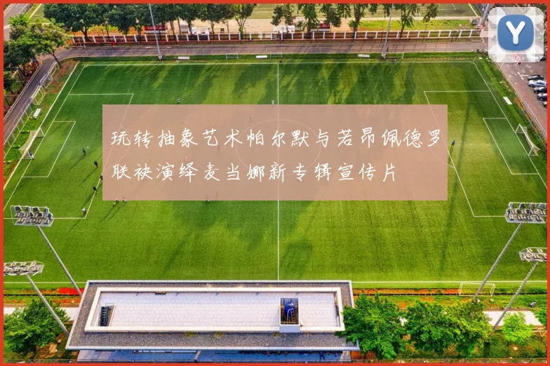 玩转抽象艺术帕尔默与若昂佩德罗联袂演绎麦当娜新专辑宣传片