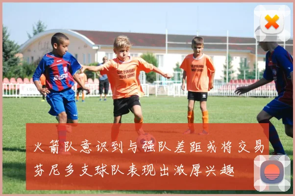 火箭队意识到与强队差距或将交易芬尼多支球队表现出浓厚兴趣