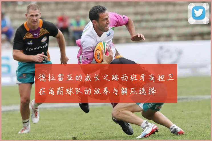 德拉雷亚的成长之路西班牙高控卫在高薪球队的放养与解压选择
