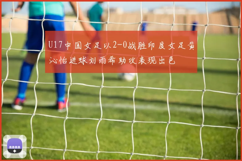 U17中国女足以2-0战胜印度女足黄沁怡进球刘雨希助攻表现出色