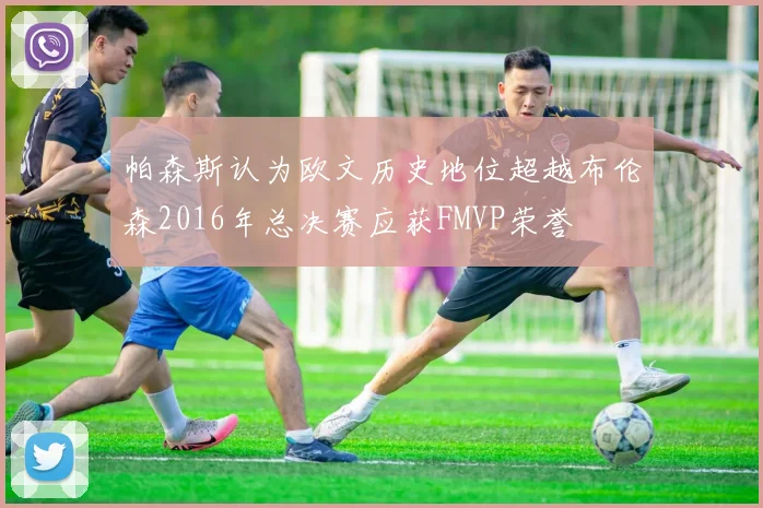 帕森斯认为欧文历史地位超越布伦森2016年总决赛应获FMVP荣誉