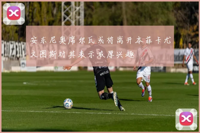 安东尼奥席尔瓦或将离开本菲卡尤文图斯对其表示浓厚兴趣