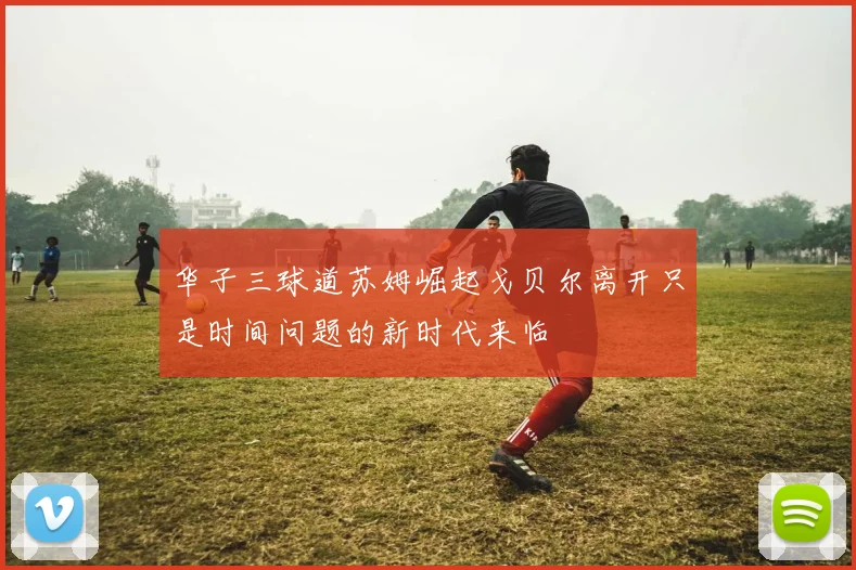 华子三球道苏姆崛起戈贝尔离开只是时间问题的新时代来临