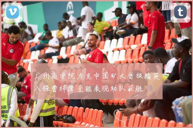 广州商学院力克中国矿大晋级精英八强曹梓烽全能表现助队获胜