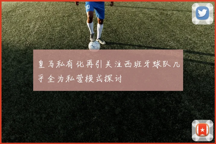 皇马私有化再引关注西班牙球队几乎全为私营模式探讨
