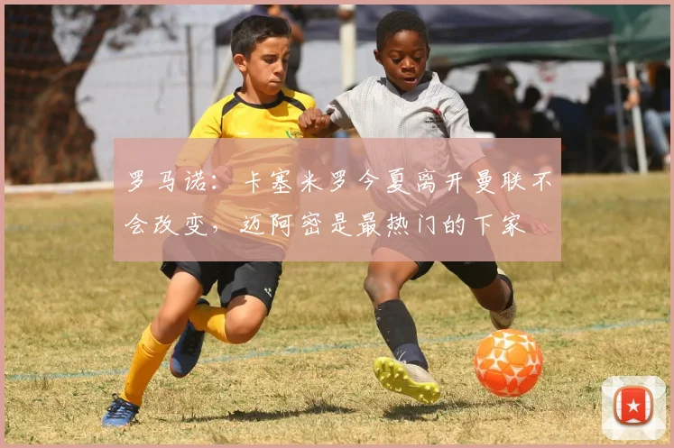 罗马诺：卡塞米罗今夏离开曼联不会改变，迈阿密是最热门的下家