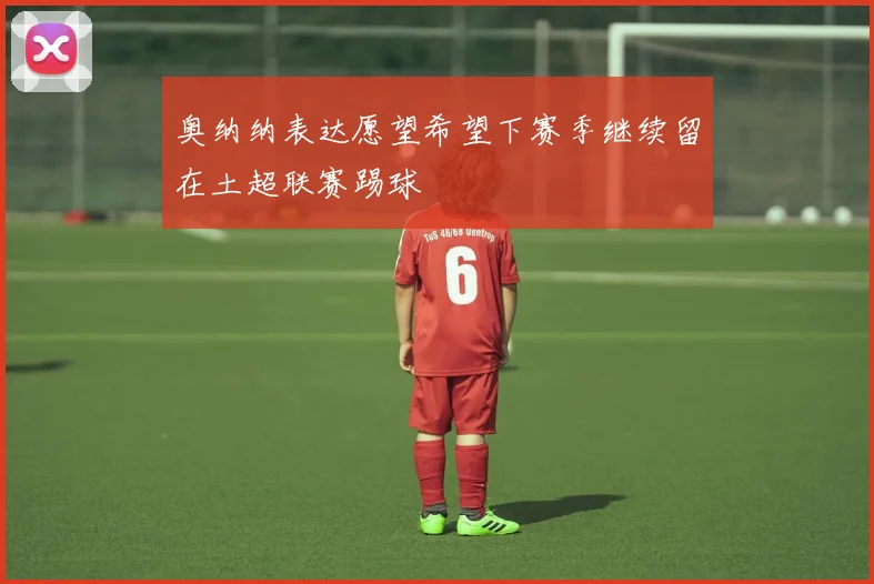 奥纳纳表达愿望希望下赛季继续留在土超联赛踢球