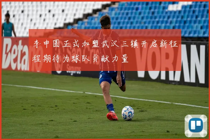 李申圆正式加盟武汉三镇开启新征程期待为球队贡献力量