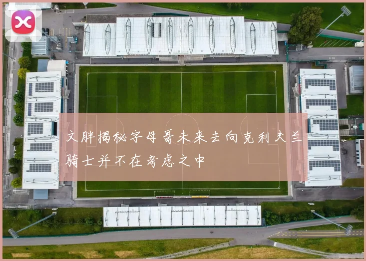 文胖揭秘字母哥未来去向克利夫兰骑士并不在考虑之中
