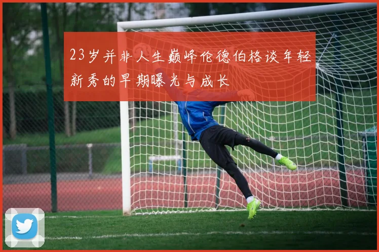 23岁并非人生巅峰伦德伯格谈年轻新秀的早期曝光与成长