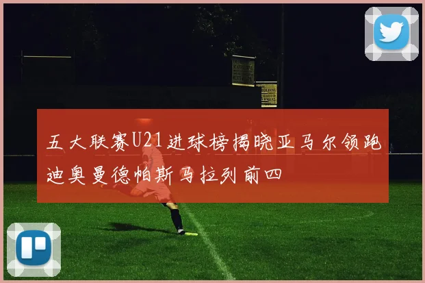 五大联赛U21进球榜揭晓亚马尔领跑迪奥曼德帕斯马拉列前四