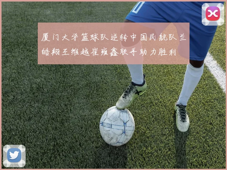 厦门大学篮球队逆转中国民航队兰皓翔王维越崔雍鑫联手助力胜利