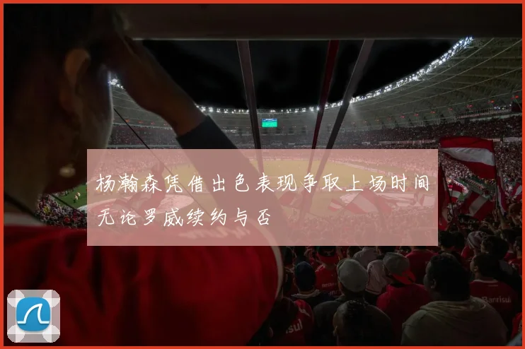 杨瀚森凭借出色表现争取上场时间无论罗威续约与否