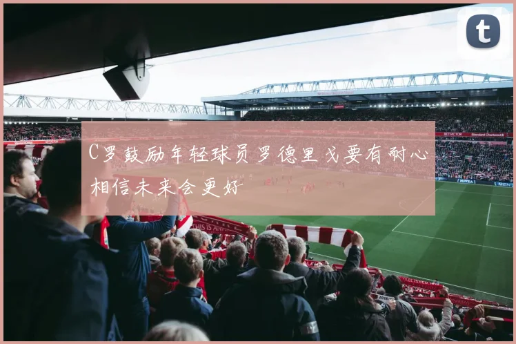 C罗鼓励年轻球员罗德里戈要有耐心相信未来会更好