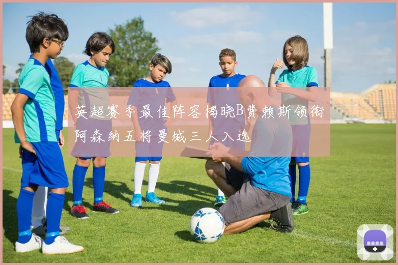 英超赛季最佳阵容揭晓B费赖斯领衔阿森纳五将曼城三人入选