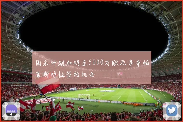 国米计划加码至5000万欧元争夺帕莱斯特拉签约机会