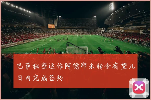巴萨秘密运作阿德耶米转会有望几日内完成签约