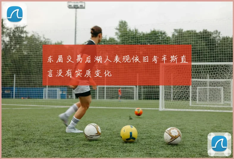 东眉交易后湖人表现依旧考辛斯直言没有实质变化