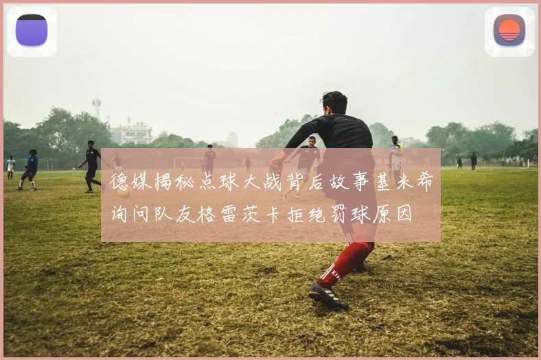 德媒揭秘点球大战背后故事基米希询问队友格雷茨卡拒绝罚球原因