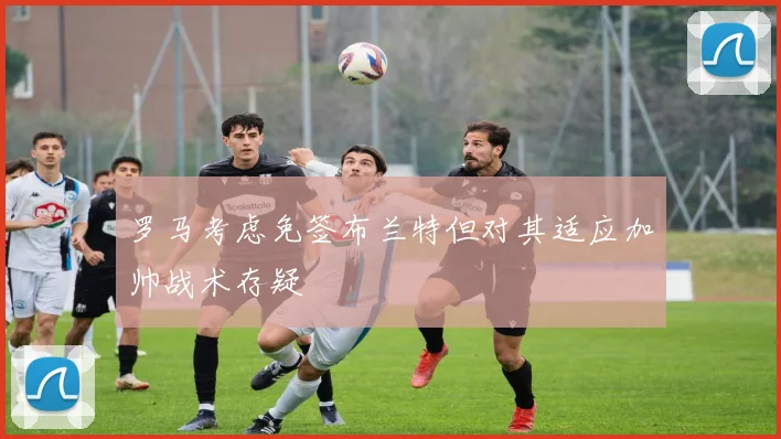 罗马考虑免签布兰特但对其适应加帅战术存疑