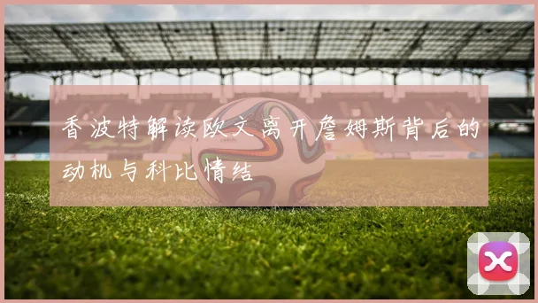 香波特解读欧文离开詹姆斯背后的动机与科比情结