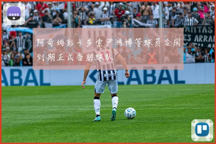 阿奇姆彭卡多索尹鸿博等球员合同到期正式告别球队