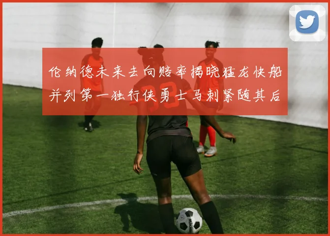 伦纳德未来去向赔率揭晓猛龙快船并列第一独行侠勇士马刺紧随其后