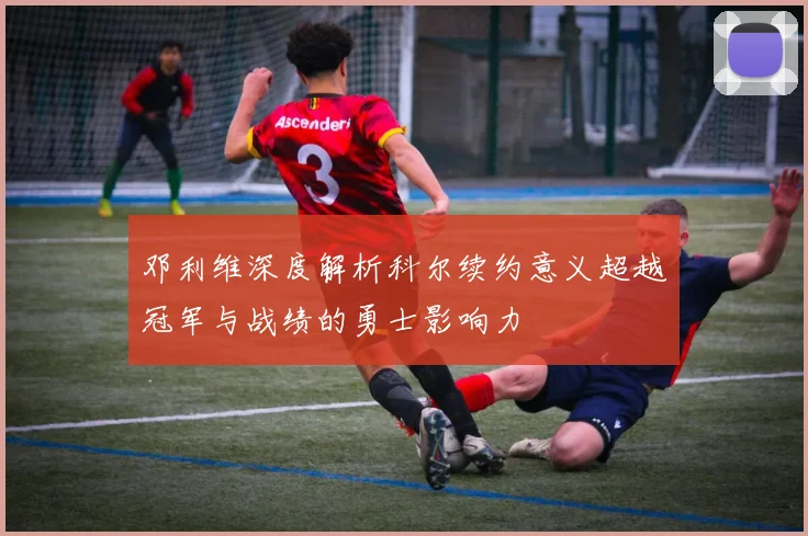 邓利维深度解析科尔续约意义超越冠军与战绩的勇士影响力