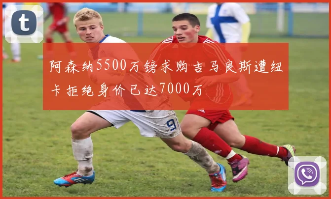 阿森纳5500万镑求购吉马良斯遭纽卡拒绝身价已达7000万