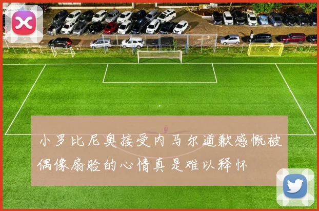 小罗比尼奥接受内马尔道歉感慨被偶像扇脸的心情真是难以释怀