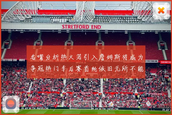 名嘴分析热火若引入詹姆斯将成为争冠热门季后赛首轮依旧无所不能