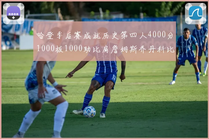 哈登季后赛成就历史第四人4000分1000板1000助比肩詹姆斯乔丹科比